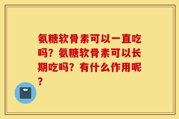 氨糖软骨素可以一直吃吗？氨糖软骨素可以长期吃吗？有什么作用呢？