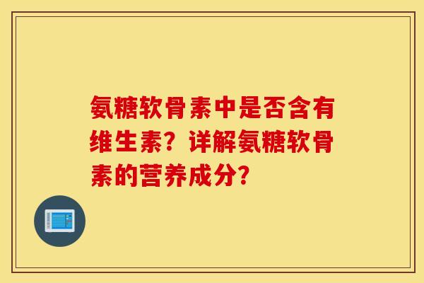 氨糖软骨素中是否含有维生素？详解氨糖软骨素的营养成分？