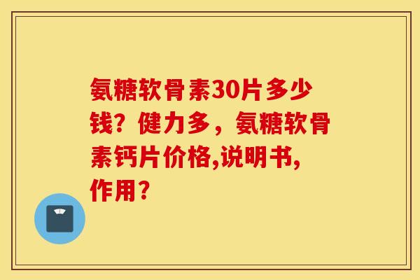 氨糖软骨素30片多少钱？健力多，氨糖软骨素钙片价格,说明书,作用？