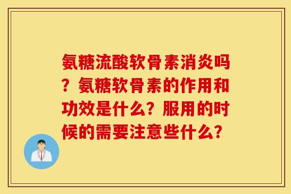 氨糖流酸软骨素消炎吗？氨糖软骨素的作用和功效是什么？服用的时候的需要注意些什么？
