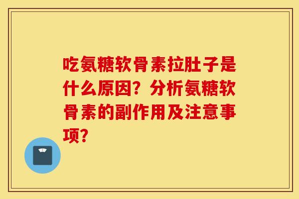 吃氨糖软骨素拉肚子是什么原因？分析氨糖软骨素的副作用及注意事项？