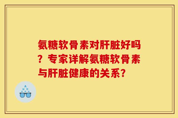 氨糖软骨素对肝脏好吗？专家详解氨糖软骨素与肝脏健康的关系？