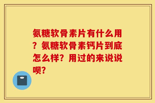 氨糖软骨素片有什么用？氨糖软骨素钙片到底怎么样？用过的来说说呗？