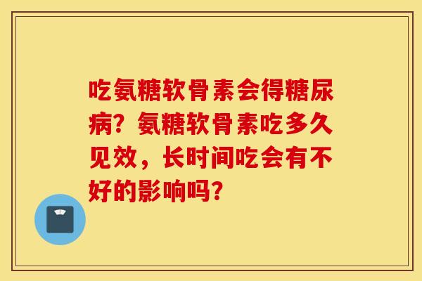 吃氨糖软骨素会得糖尿病？氨糖软骨素吃多久见效，长时间吃会有不好的影响吗？