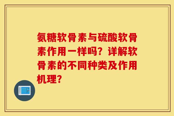 氨糖软骨素与硫酸软骨素作用一样吗？详解软骨素的不同种类及作用机理？