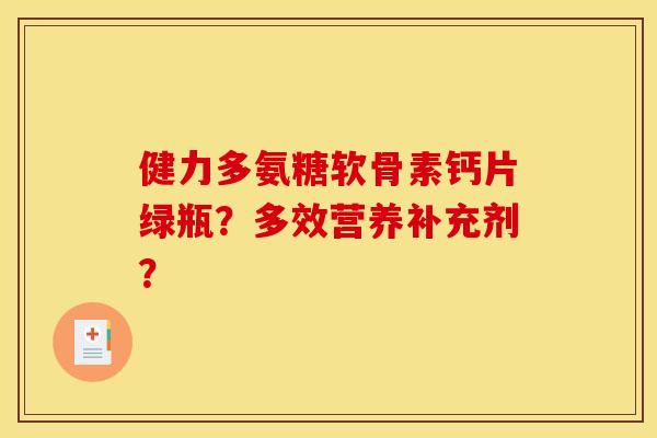健力多氨糖软骨素钙片绿瓶?多效营养补充剂? 健力多氨糖软骨素钙片绿瓶?多效营养补充剂?