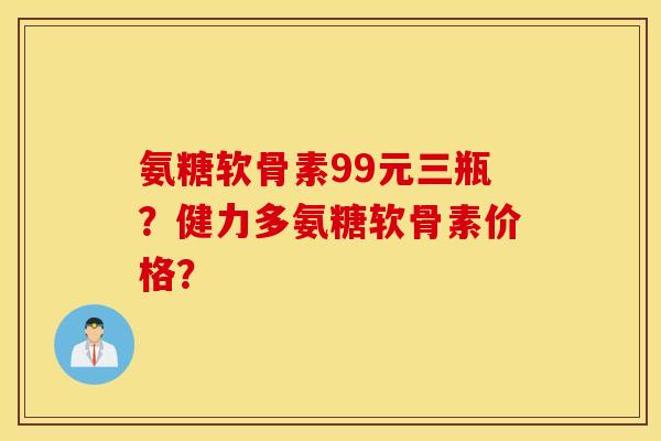 氨糖软骨素99元三瓶？健力多氨糖软骨素价格？
