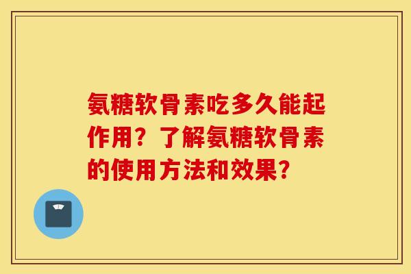 氨糖软骨素吃多久能起作用？了解氨糖软骨素的使用方法和效果？