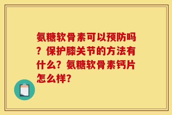 氨糖软骨素可以预防吗？保护膝关节的方法有什么？氨糖软骨素钙片怎么样？
