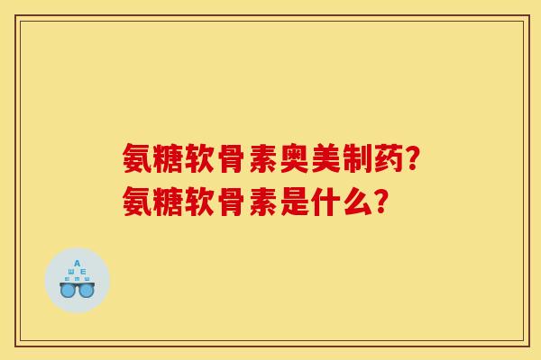 氨糖软骨素奥美制药？氨糖软骨素是什么？