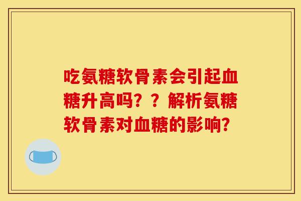 吃氨糖软骨素会引起血糖升高吗？？解析氨糖软骨素对血糖的影响？