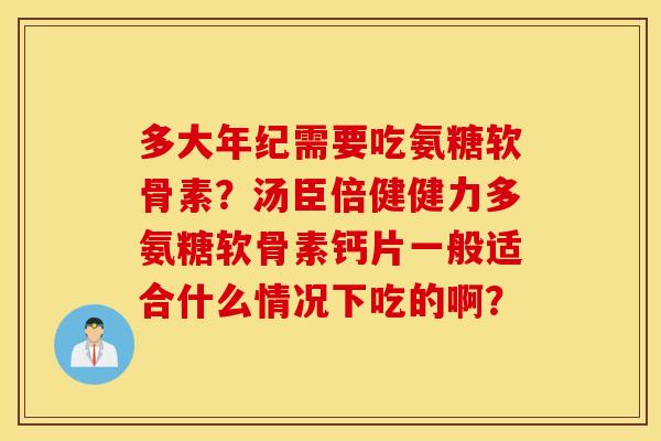 多大年纪需要吃氨糖软骨素？汤臣倍健健力多氨糖软骨素钙片一般适合什么情况下吃的啊？