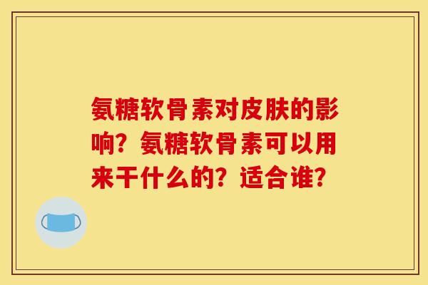 氨糖软骨素对皮肤的影响？氨糖软骨素可以用来干什么的？适合谁？