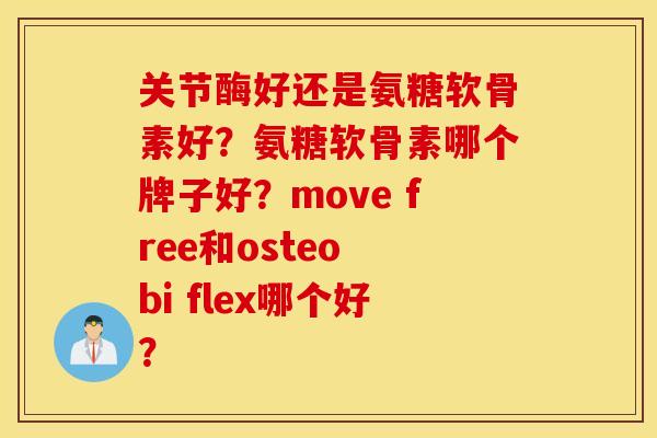 关节酶好还是氨糖软骨素好？氨糖软骨素哪个牌子好？move free和osteo bi flex哪个好？