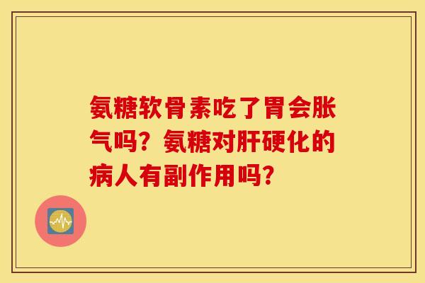 氨糖软骨素吃了胃会胀气吗？氨糖对肝硬化的病人有副作用吗？