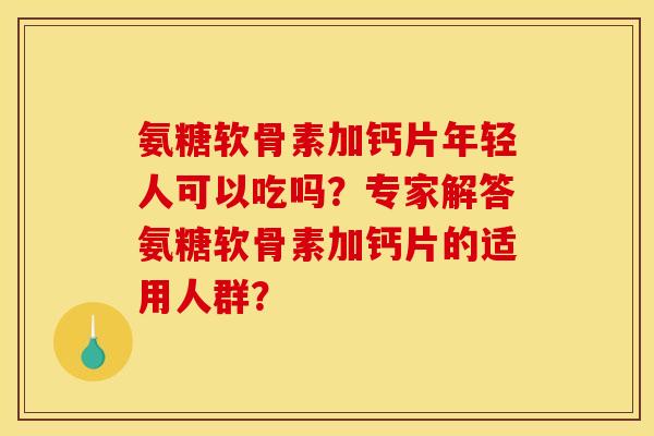 氨糖软骨素加钙片年轻人可以吃吗？专家解答氨糖软骨素加钙片的适用人群？