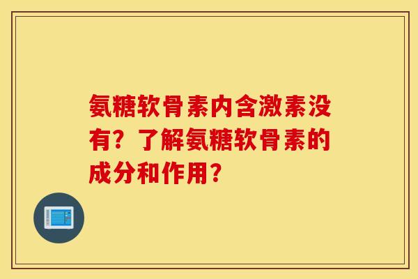 氨糖软骨素内含激素没有？了解氨糖软骨素的成分和作用？