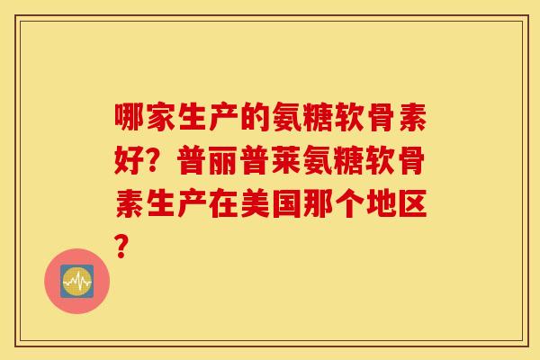 哪家生产的氨糖软骨素好？普丽普莱氨糖软骨素生产在美国那个地区？
