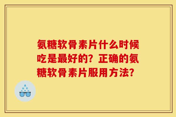 氨糖软骨素片什么时候吃是最好的？正确的氨糖软骨素片服用方法？