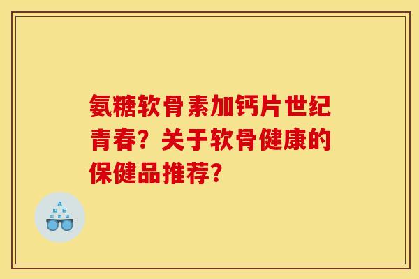 氨糖软骨素加钙片世纪青春？关于软骨健康的保健品推荐？