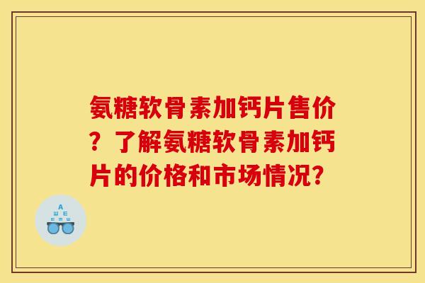 氨糖软骨素加钙片售价？了解氨糖软骨素加钙片的价格和市场情况？