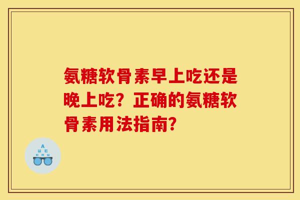 氨糖软骨素早上吃还是晚上吃？正确的氨糖软骨素用法指南？