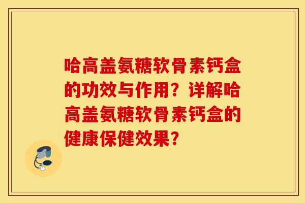 哈高盖氨糖软骨素钙盒的功效与作用？详解哈高盖氨糖软骨素钙盒的健康保健效果？