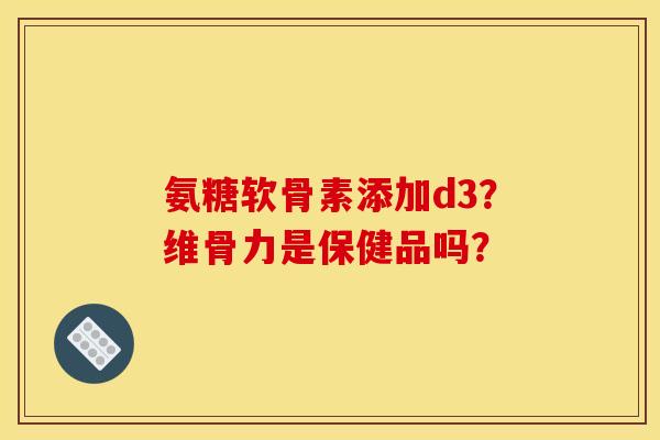 氨糖软骨素添加d3？维骨力是保健品吗？