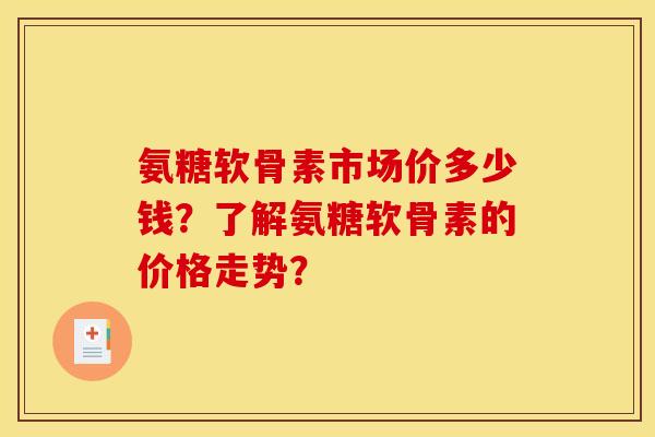 氨糖软骨素市场价多少钱？了解氨糖软骨素的价格走势？