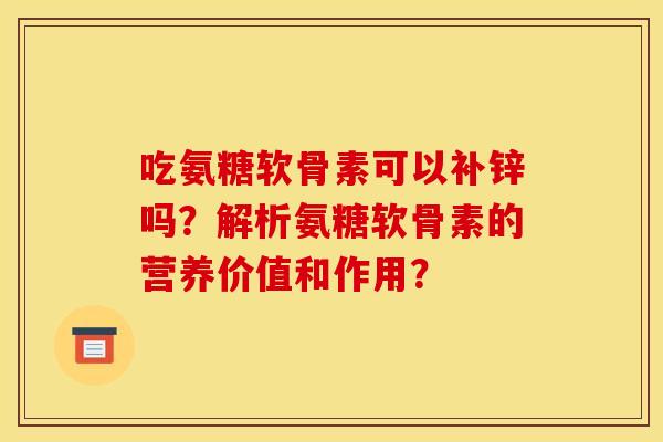 吃氨糖软骨素可以补锌吗？解析氨糖软骨素的营养价值和作用？