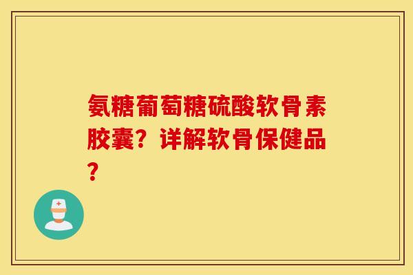 氨糖葡萄糖硫酸软骨素胶囊？详解软骨保健品？