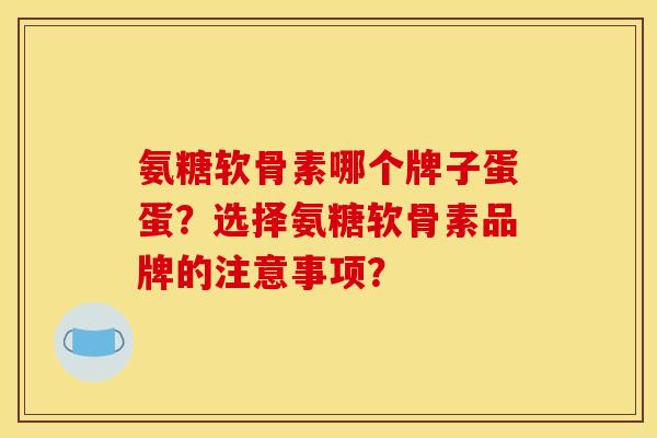 氨糖软骨素哪个牌子蛋蛋？选择氨糖软骨素品牌的注意事项？
