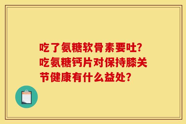 吃了氨糖软骨素要吐？吃氨糖钙片对保持膝关节健康有什么益处？