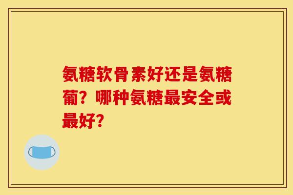 氨糖软骨素好还是氨糖葡？哪种氨糖最安全或最好？