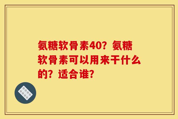 氨糖软骨素40？氨糖软骨素可以用来干什么的？适合谁？
