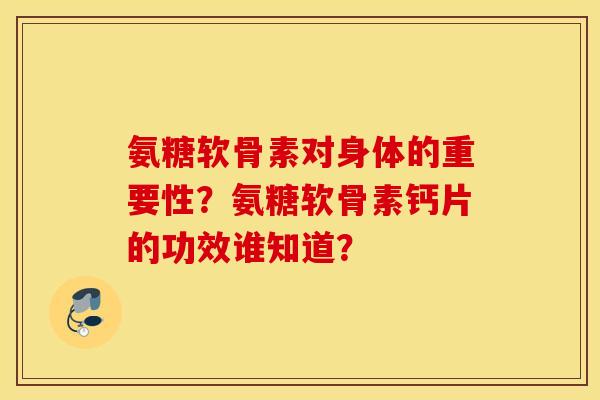 氨糖软骨素对身体的重要性？氨糖软骨素钙片的功效谁知道？