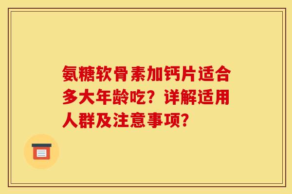氨糖软骨素加钙片适合多大年龄吃？详解适用人群及注意事项？