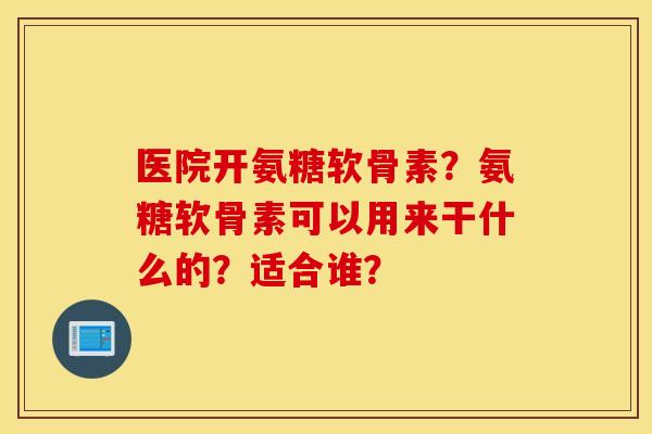 医院开氨糖软骨素？氨糖软骨素可以用来干什么的？适合谁？