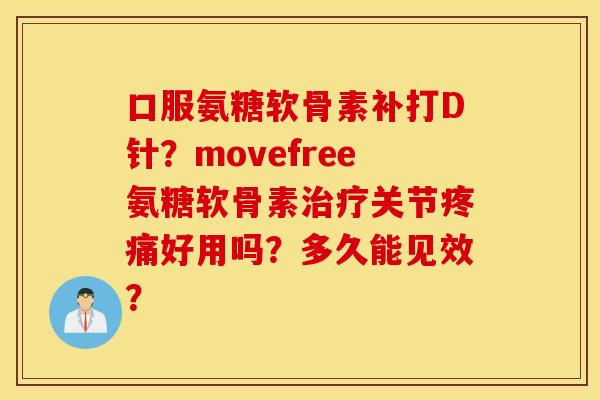 口服氨糖软骨素补打D针？movefree氨糖软骨素治疗关节疼痛好用吗？多久能见效？
