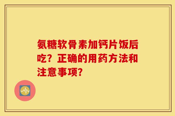 氨糖软骨素加钙片饭后吃？正确的用药方法和注意事项？