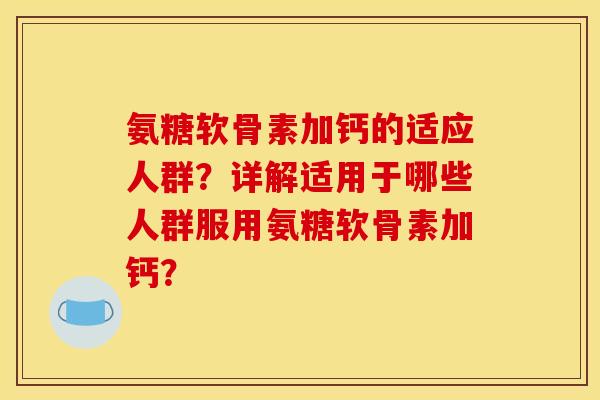 氨糖软骨素加钙的适应人群？详解适用于哪些人群服用氨糖软骨素加钙？