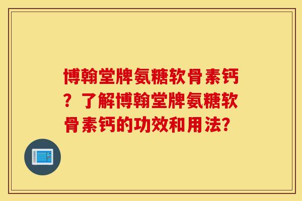 博翰堂牌氨糖软骨素钙？了解博翰堂牌氨糖软骨素钙的功效和用法？