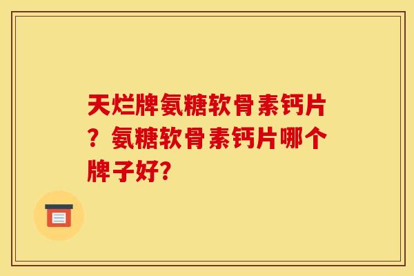 天烂牌氨糖软骨素钙片？氨糖软骨素钙片哪个牌子好？