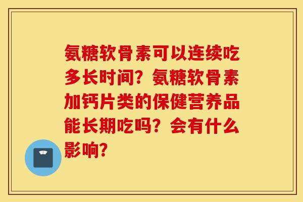 氨糖软骨素可以连续吃多长时间？氨糖软骨素加钙片类的保健营养品能长期吃吗？会有什么影响？