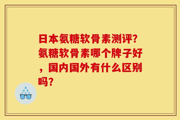 日本氨糖软骨素测评?氨糖软骨素哪个牌子好,国内国外有什么区别吗? 日本氨糖软骨素测评?氨糖软骨素哪个牌子好,国内国外有什么区别吗?