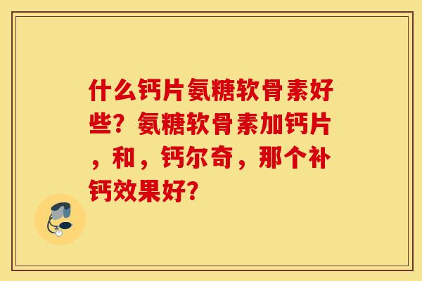 什么钙片氨糖软骨素好些？氨糖软骨素加钙片，和，钙尔奇，那个补钙效果好？