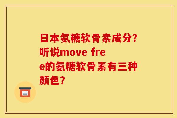 日本氨糖软骨素成分?听说move free的氨糖软骨素有三种颜色? 日本氨糖软骨素成分?听说move free的氨糖软骨素有三种颜色?
