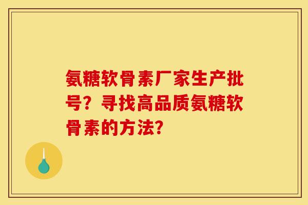 氨糖软骨素厂家生产批号？寻找高品质氨糖软骨素的方法？