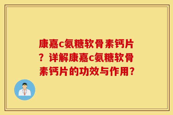 康嘉c氨糖软骨素钙片？详解康嘉c氨糖软骨素钙片的功效与作用？