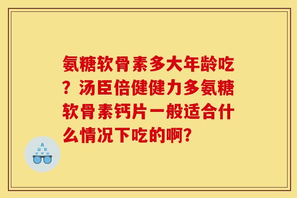 氨糖软骨素多大年龄吃？汤臣倍健健力多氨糖软骨素钙片一般适合什么情况下吃的啊？